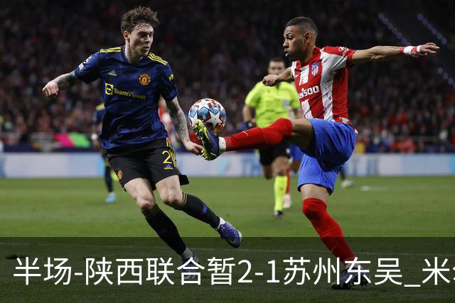 半场-陕西联合暂2-1苏州东吴 米尔扎提破旧主，陕西3分钟2球反超